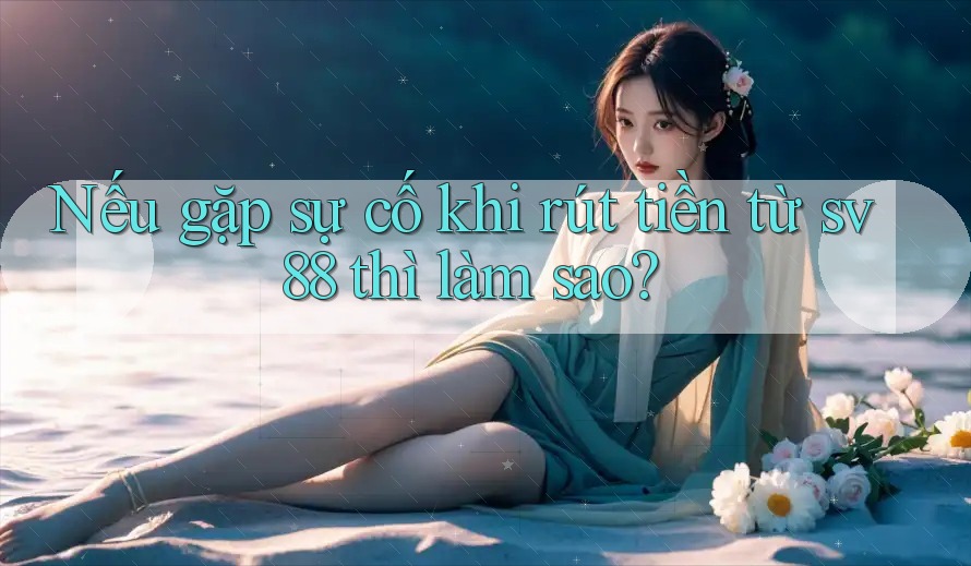 Nếu gặp sự cố khi rút tiền từ sv88 thì làm sao? Nếu gặp sự cố khi rút tiền từ sv88 thì làm sao?