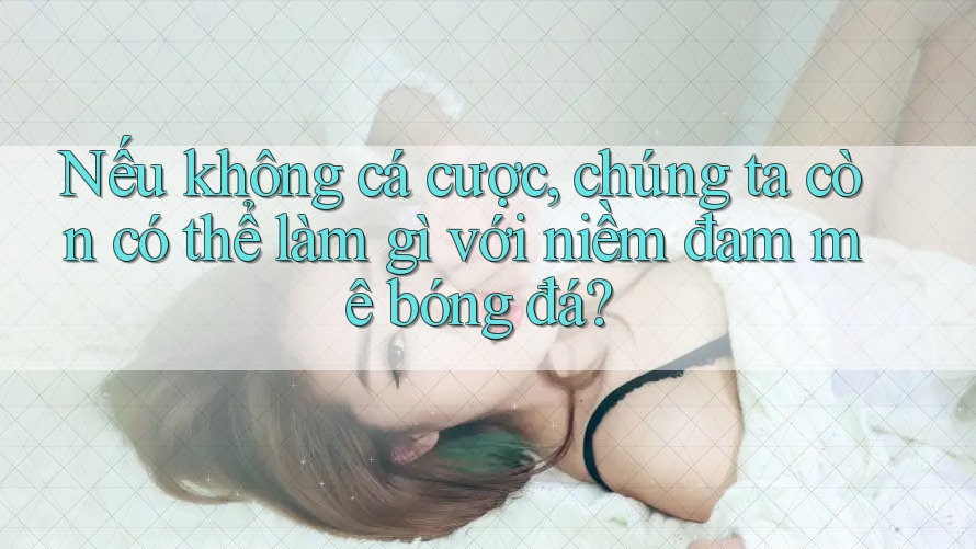Nếu không cá cược, chúng ta còn có thể làm gì với niềm đam mê bóng đá? Nếu không cá cược, chúng ta còn có thể làm gì với niềm đam mê bóng đá?
