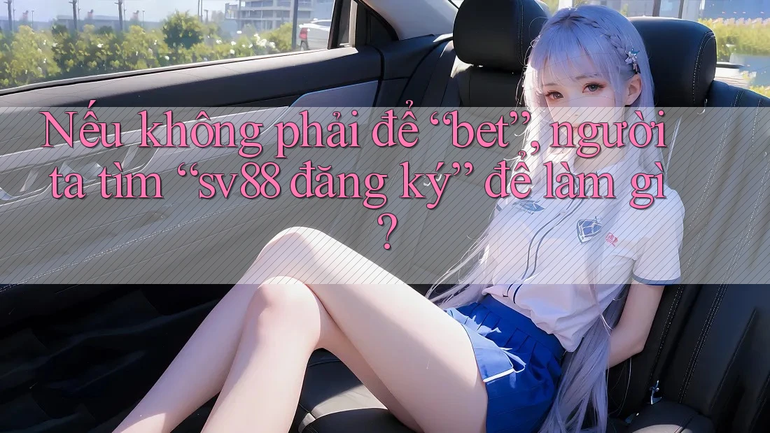 Nếu không phải để “bet”, người ta tìm “sv88 đăng ký” để làm gì? Nếu không phải để “bet”, người ta tìm “sv88 đăng ký” để làm gì?