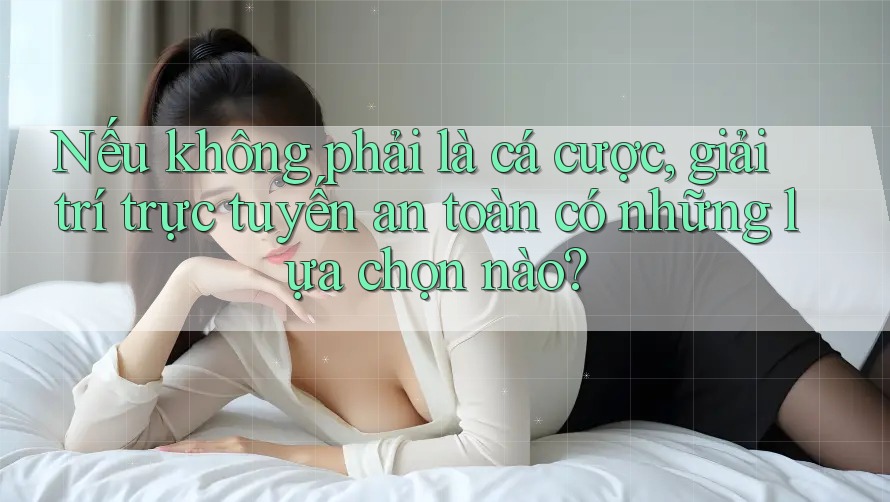 Nếu không phải là cá cược, giải trí trực tuyến an toàn có những lựa chọn nào? Nếu không phải là cá cược, giải trí trực tuyến an toàn có những lựa chọn nào?