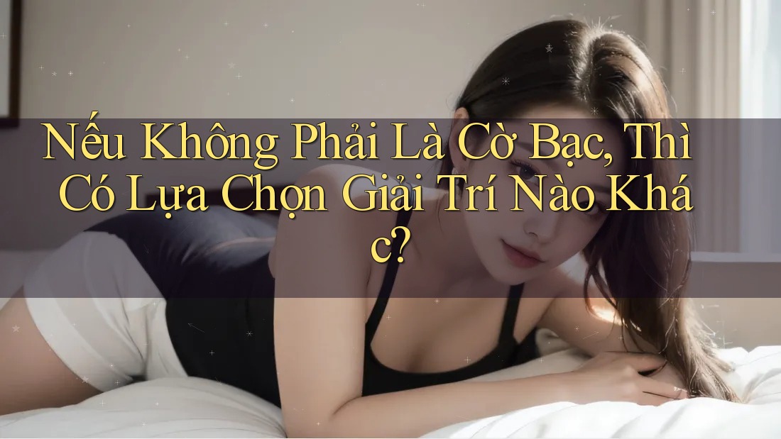 Nếu Không Phải Là Cờ Bạc, Thì Có Lựa Chọn Giải Trí Nào Khác? Nếu Không Phải Là Cờ Bạc, Thì Có Lựa Chọn Giải Trí Nào Khác?
