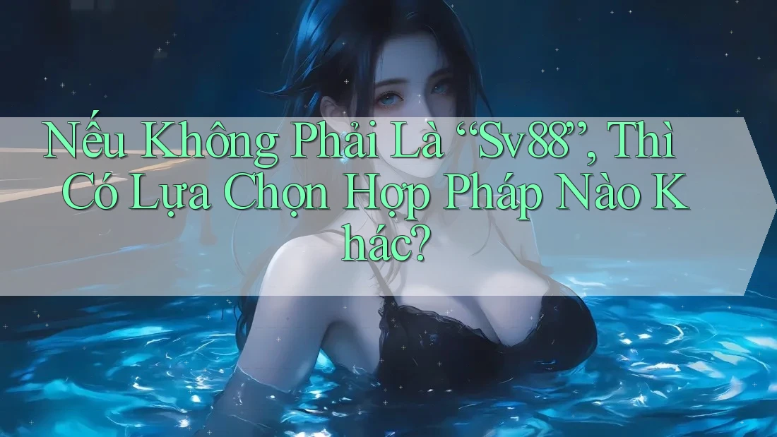 Nếu Không Phải Là “Sv88”, Thì Có Lựa Chọn Hợp Pháp Nào Khác?