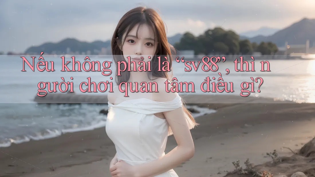 Nếu không phải là “sv88”, thì người chơi quan tâm điều gì? Nếu không phải là “sv88”, thì người chơi quan tâm điều gì?