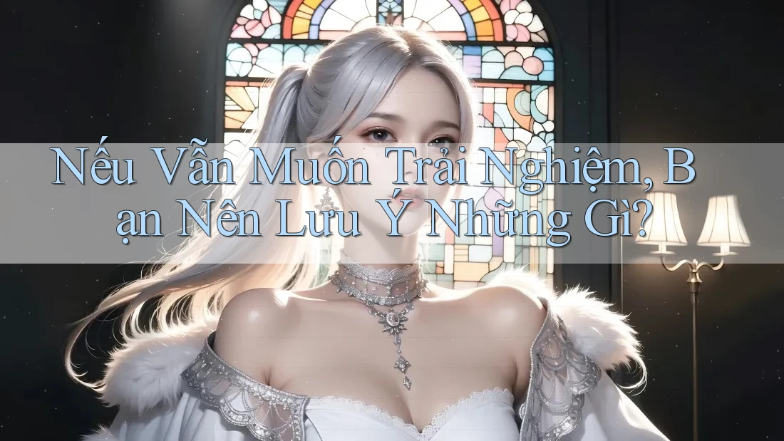 Nếu Vẫn Muốn Trải Nghiệm, Bạn Nên Lưu Ý Những Gì? Nếu Vẫn Muốn Trải Nghiệm, Bạn Nên Lưu Ý Những Gì?