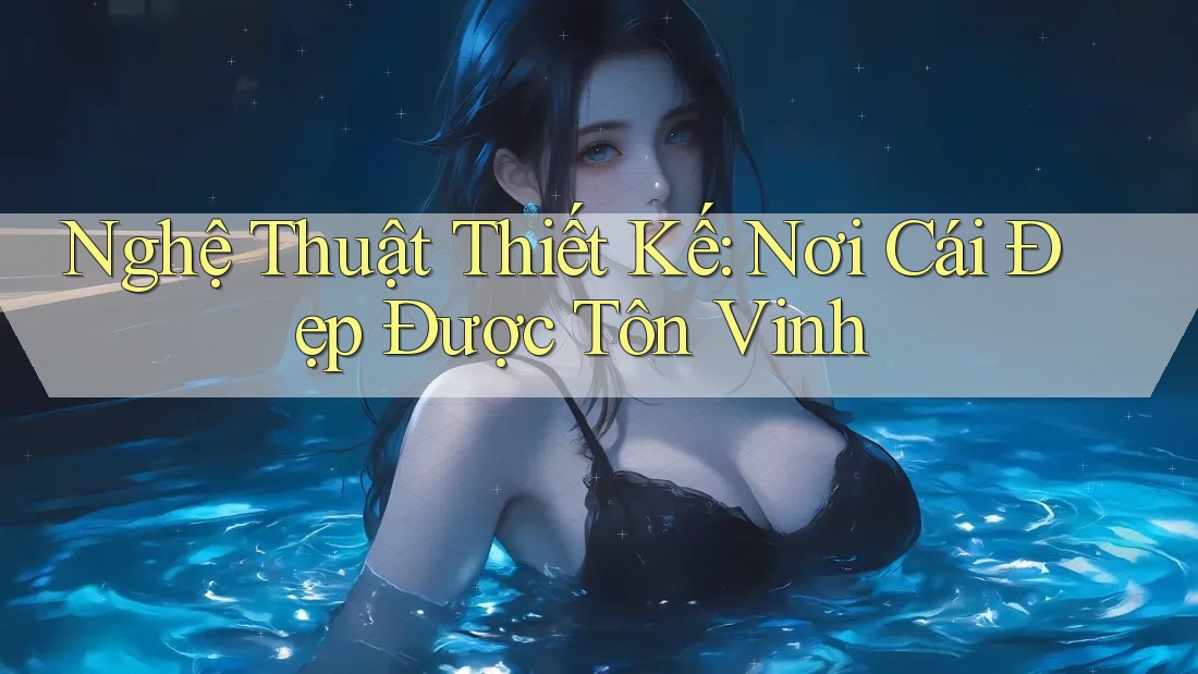 Nghệ Thuật Thiết Kế: Nơi Cái Đẹp Được Tôn Vinh