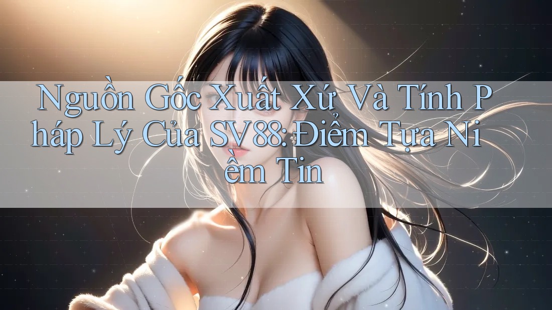 Nguồn Gốc Xuất Xứ Và Tính Pháp Lý Của SV88: Điểm Tựa Niềm Tin