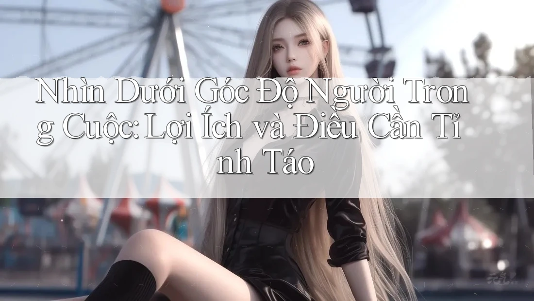 Nhìn Dưới Góc Độ Người Trong Cuộc: Lợi Ích và Điều Cần Tỉnh Táo Nhìn Dưới Góc Độ Người Trong Cuộc: Lợi Ích và Điều Cần Tỉnh Táo