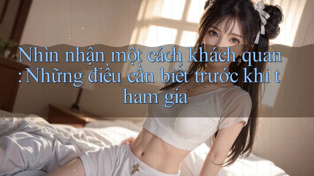 Nhìn nhận một cách khách quan: Những điều cần biết trước khi tham gia