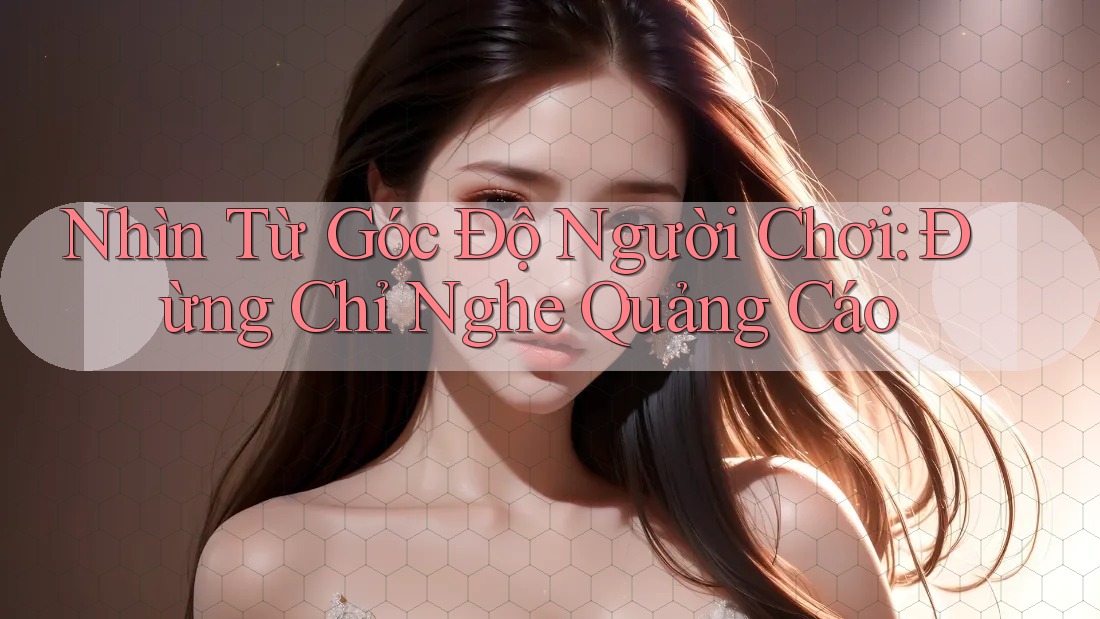 Nhìn Từ Góc Độ Người Chơi: Đừng Chỉ Nghe Quảng Cáo