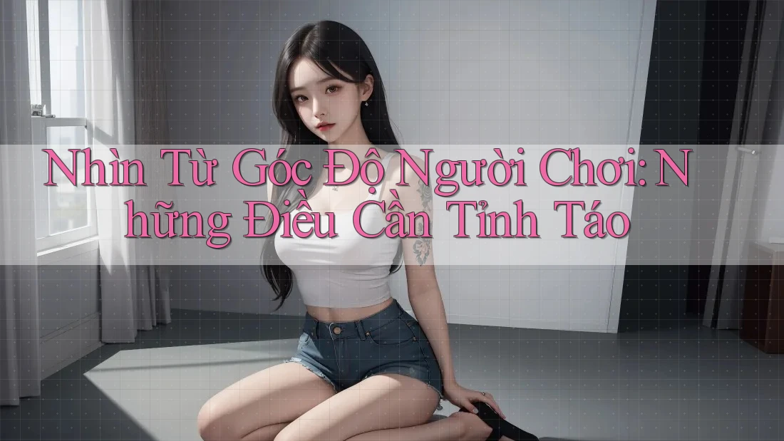 Nhìn Từ Góc Độ Người Chơi: Những Điều Cần Tỉnh Táo