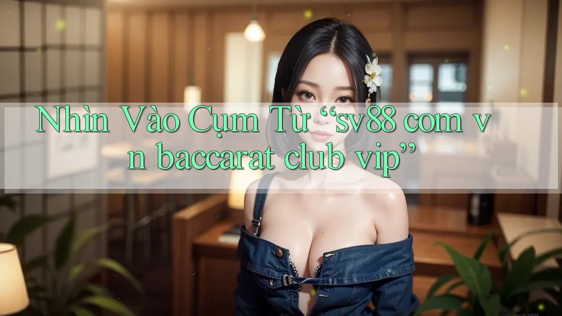 Nhìn Vào Cụm Từ “sv88 com vn baccarat club vip”