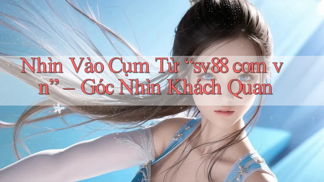 Nhìn Vào Cụm Từ “sv88 com vn” – Góc Nhìn Khách Quan Nhìn Vào Cụm Từ “sv88 com vn” – Góc Nhìn Khách Quan