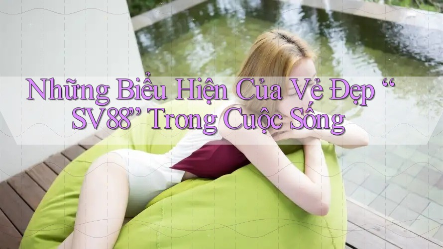 Những Biểu Hiện Của Vẻ Đẹp “SV88” Trong Cuộc Sống
