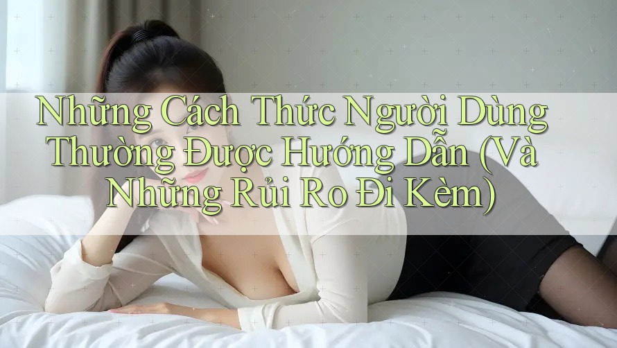 Những Cách Thức Người Dùng Thường Được Hướng Dẫn (Và Những Rủi Ro Đi Kèm) Những Cách Thức Người Dùng Thường Được Hướng Dẫn (Và Những Rủi Ro Đi Kèm)