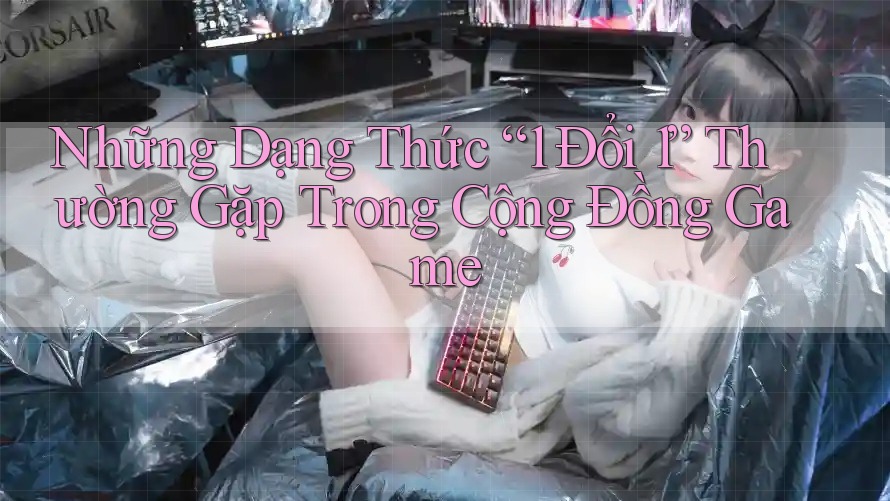 Những Dạng Thức “1 Đổi 1” Thường Gặp Trong Cộng Đồng Game