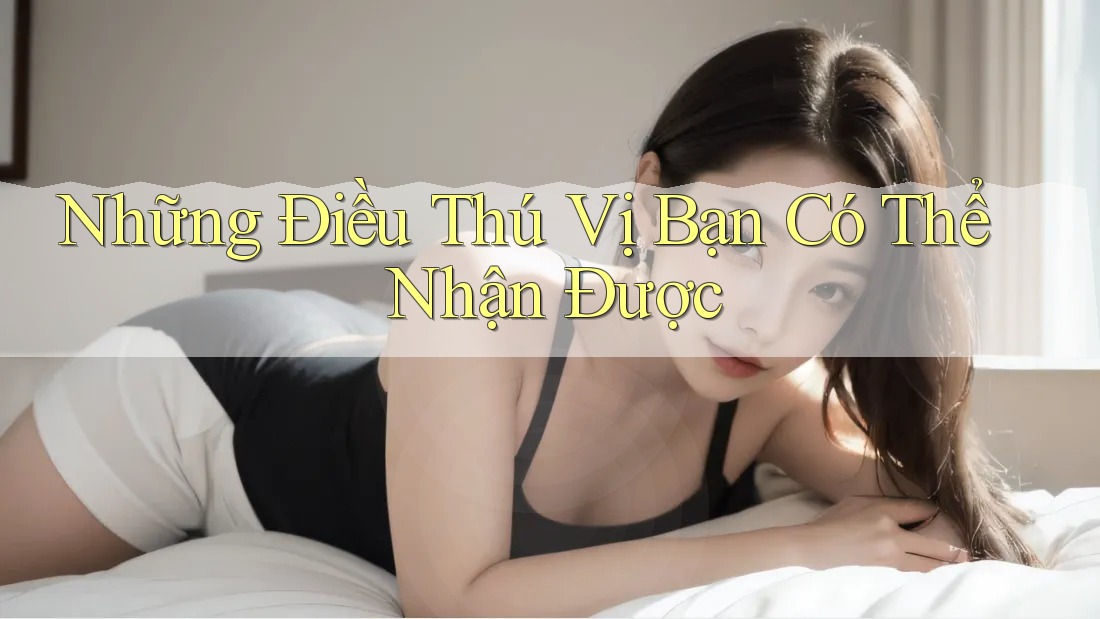 Những Điều Thú Vị Bạn Có Thể Nhận Được