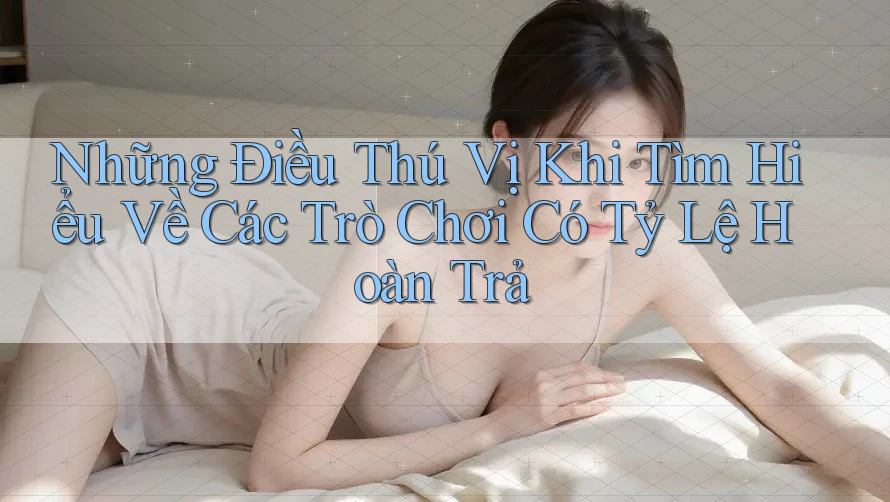 Những Điều Thú Vị Khi Tìm Hiểu Về Các Trò Chơi Có Tỷ Lệ Hoàn Trả Những Điều Thú Vị Khi Tìm Hiểu Về Các Trò Chơi Có Tỷ Lệ Hoàn Trả