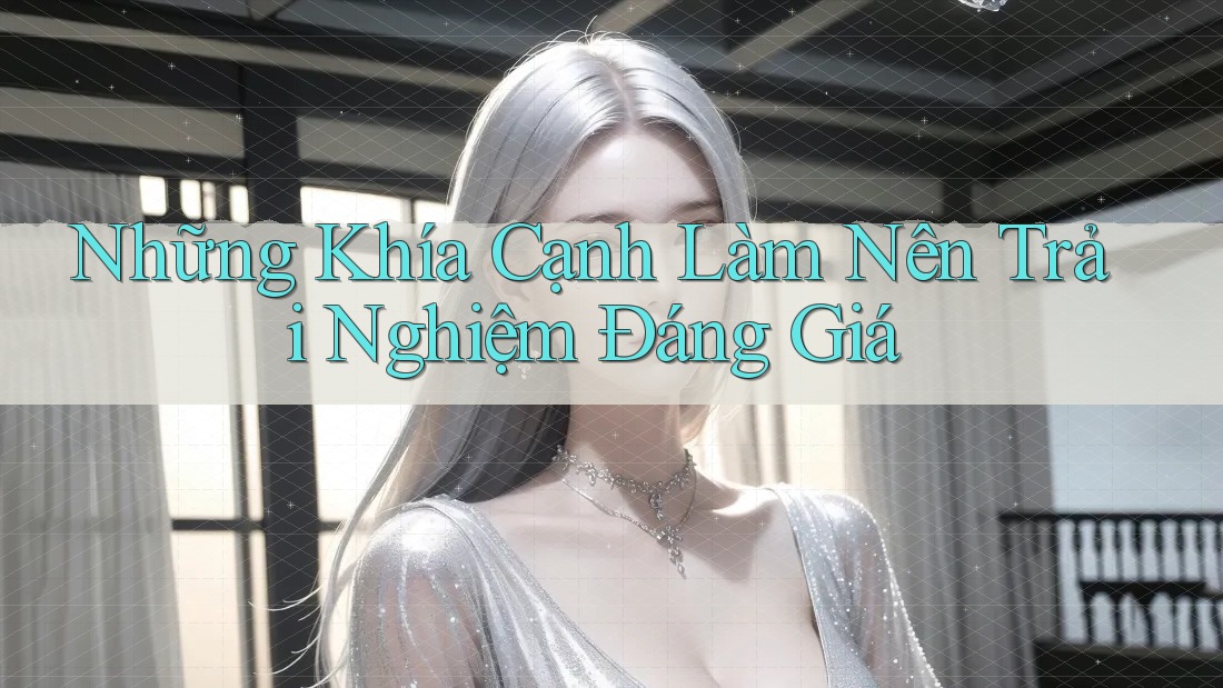 Những Khía Cạnh Làm Nên Trải Nghiệm Đáng Giá Những Khía Cạnh Làm Nên Trải Nghiệm Đáng Giá