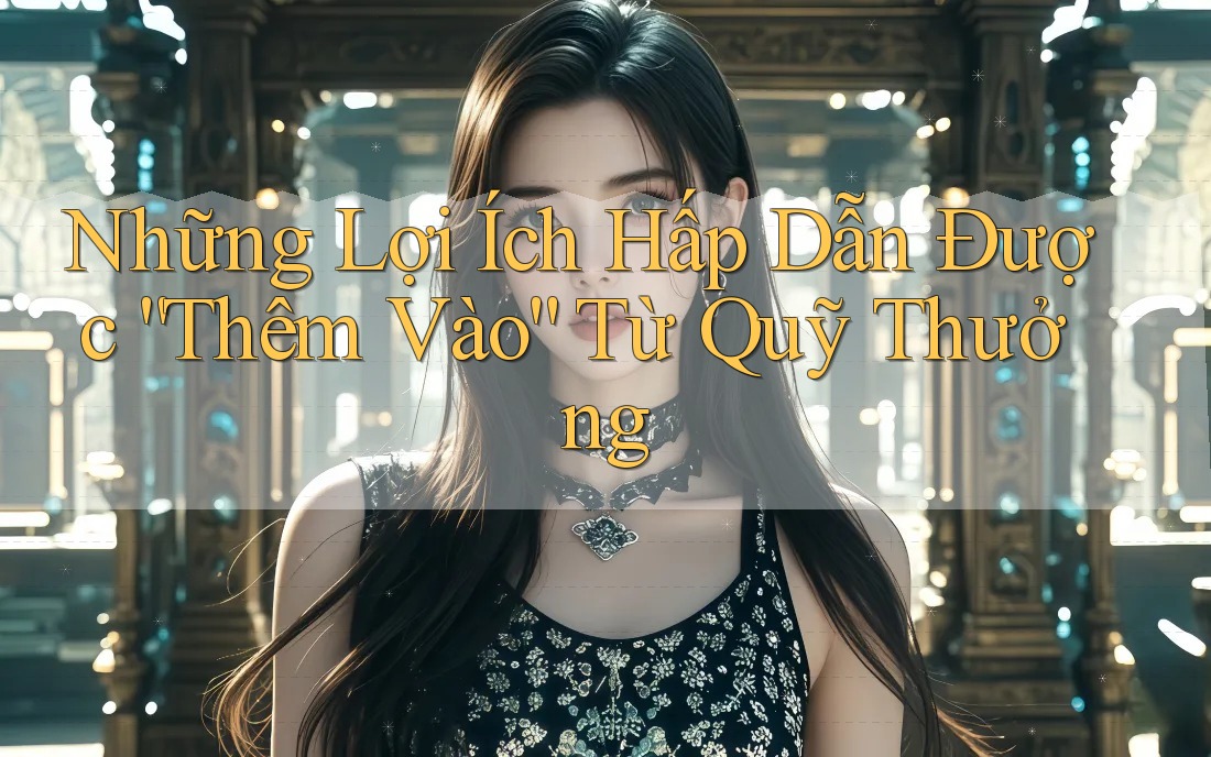 Những Lợi Ích Hấp Dẫn Được “Thêm Vào” Từ Quỹ Thưởng