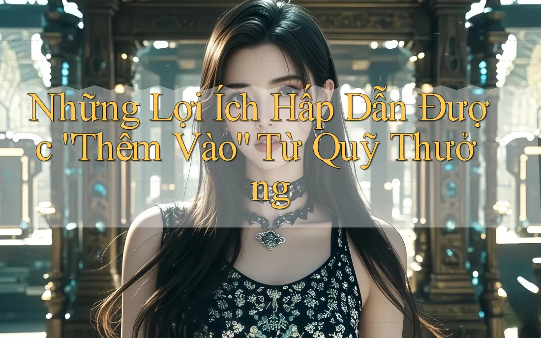 Những Lợi Ích Hấp Dẫn Được “Thêm Vào” Từ Quỹ Thưởng
