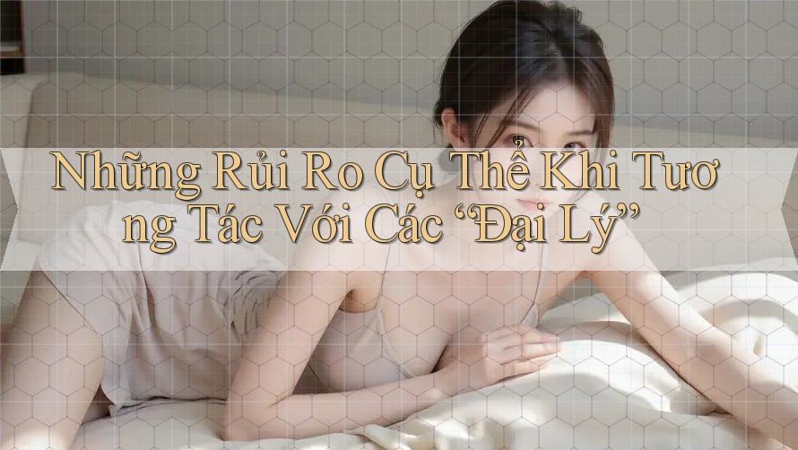 Những Rủi Ro Cụ Thể Khi Tương Tác Với Các “Đại Lý”