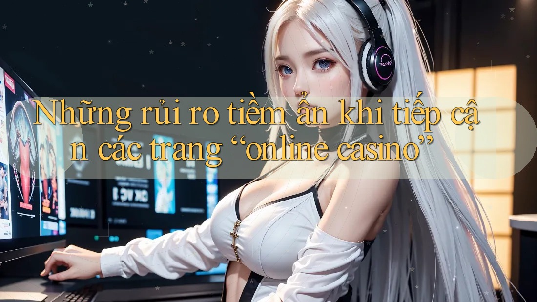 Những rủi ro tiềm ẩn khi tiếp cận các trang “online casino” Những rủi ro tiềm ẩn khi tiếp cận các trang “online casino”