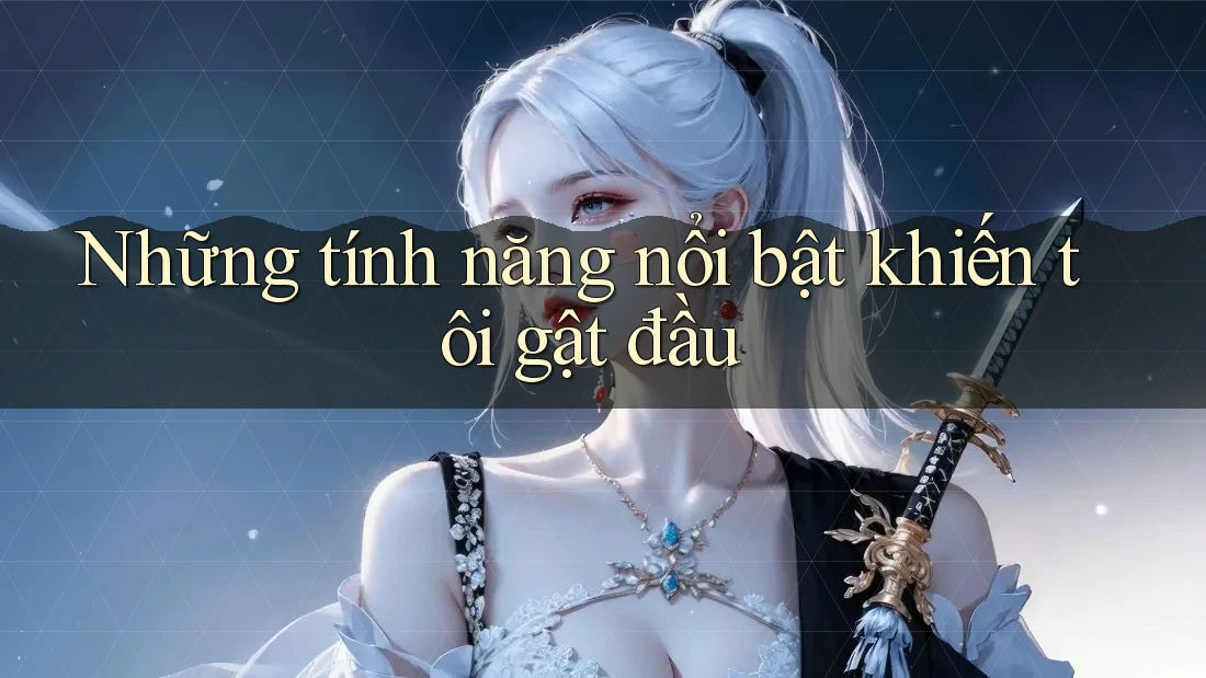 Những tính năng nổi bật khiến tôi gật đầu Những tính năng nổi bật khiến tôi gật đầu