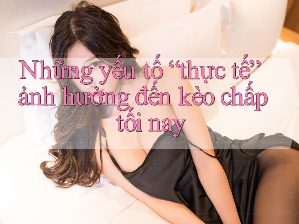 Những yếu tố “thực tế” ảnh hưởng đến kèo chấp tối nay