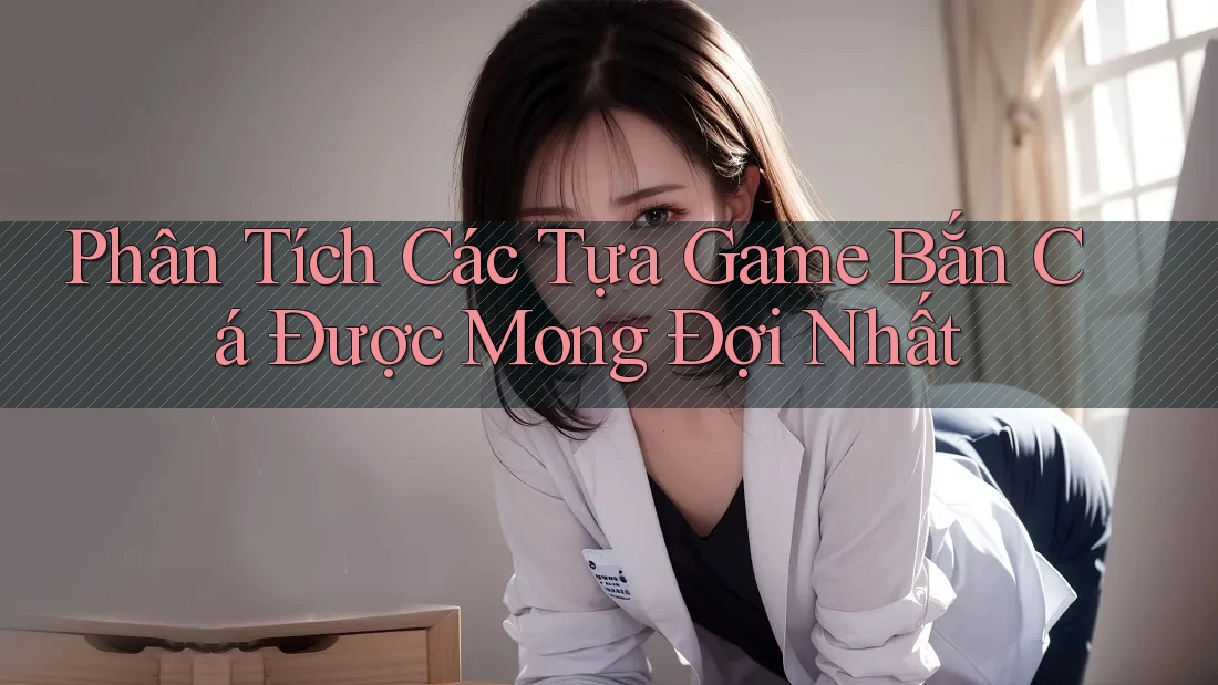 Phân Tích Các Tựa Game Bắn Cá Được Mong Đợi Nhất