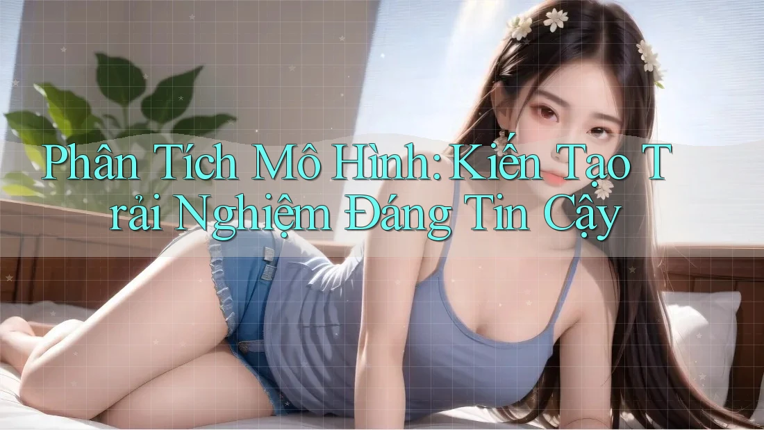 Phân Tích Mô Hình: Kiến Tạo Trải Nghiệm Đáng Tin Cậy Phân Tích Mô Hình: Kiến Tạo Trải Nghiệm Đáng Tin Cậy