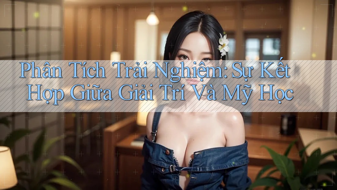 Phân Tích Trải Nghiệm: Sự Kết Hợp Giữa Giải Trí Và Mỹ Học Phân Tích Trải Nghiệm: Sự Kết Hợp Giữa Giải Trí Và Mỹ Học