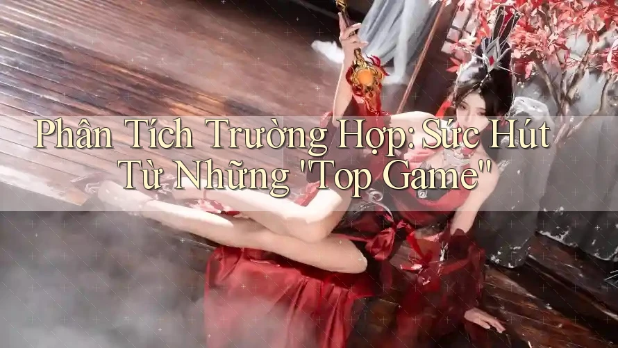 Phân Tích Trường Hợp: Sức Hút Từ Những “Top Game” Phân Tích Trường Hợp: Sức Hút Từ Những “Top Game”