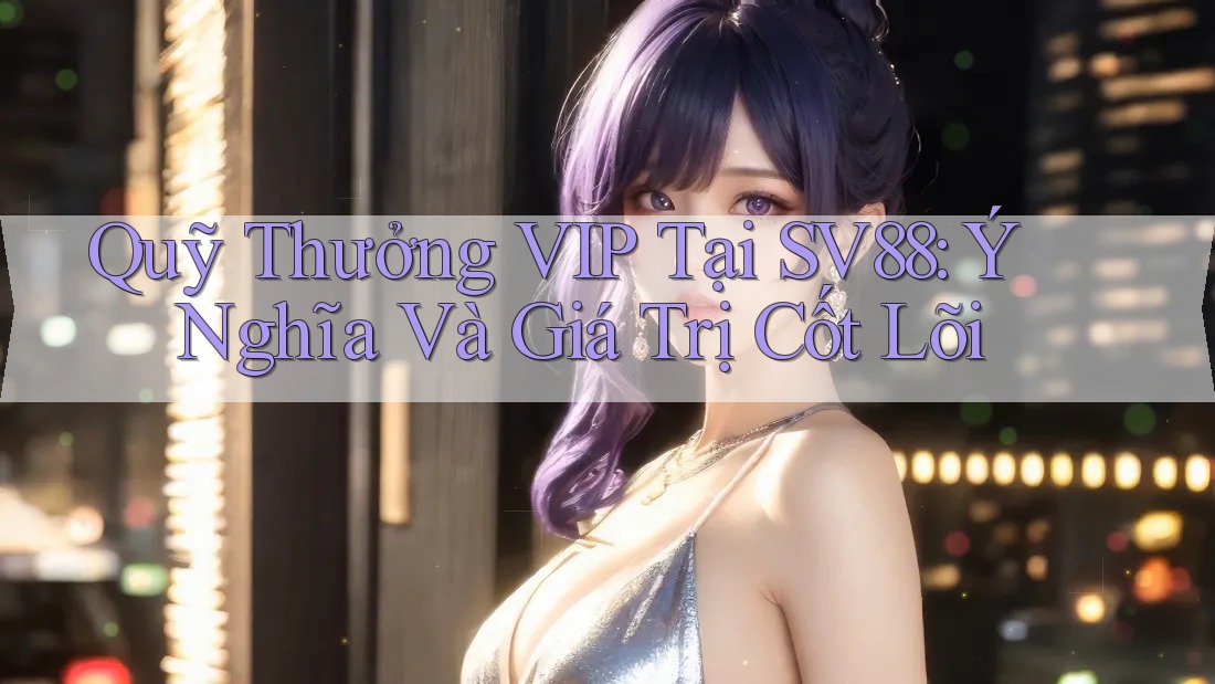 Quỹ Thưởng VIP Tại SV88: Ý Nghĩa Và Giá Trị Cốt Lõi