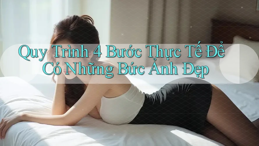 Quy Trình 4 Bước Thực Tế Để Có Những Bức Ảnh Đẹp