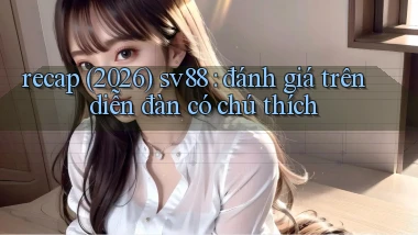 recap (2026) sv88 đánh giá trên diễn đàn có chú thích