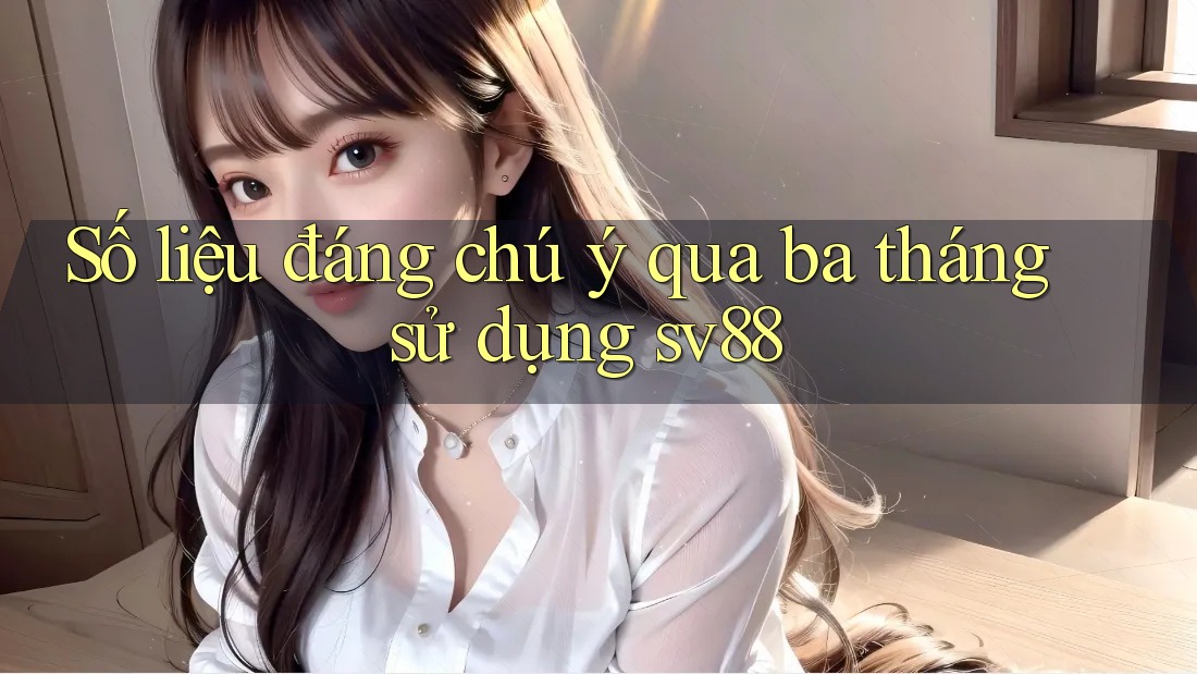 Số liệu đáng chú ý qua ba tháng sử dụng sv88