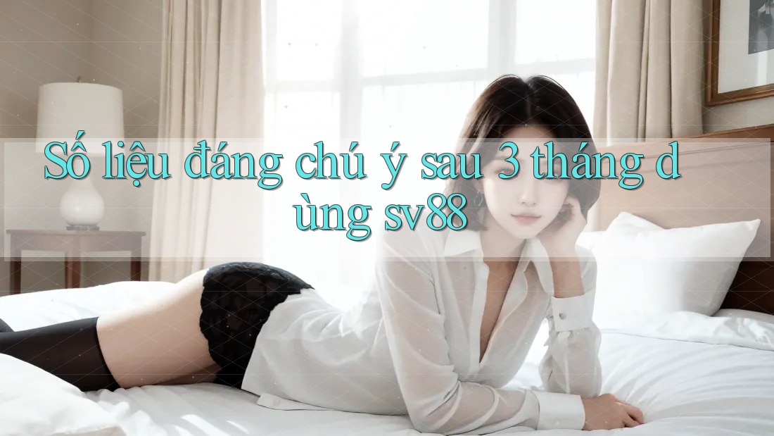 Số liệu đáng chú ý sau 3 tháng dùng sv88