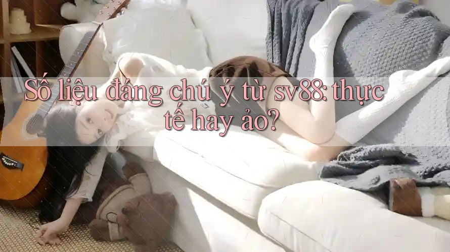 Số liệu đáng chú ý từ sv88: thực tế hay ảo?