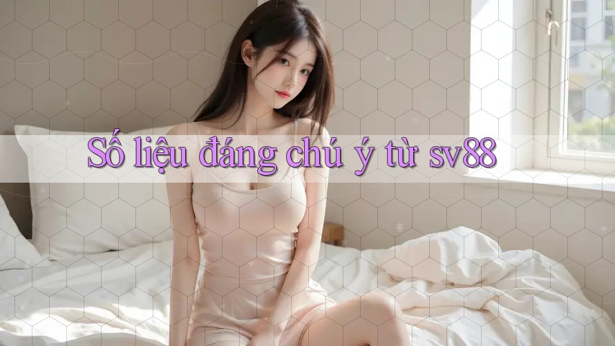Số liệu đáng chú ý từ sv88