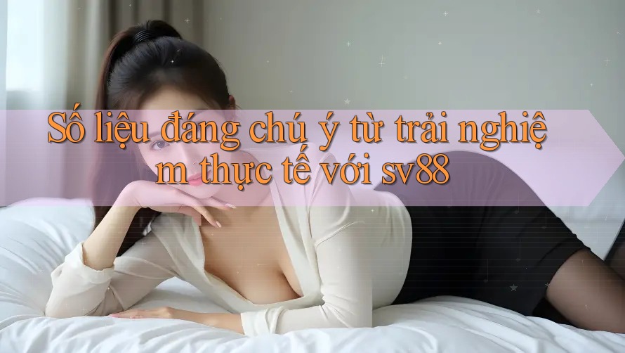 Số liệu đáng chú ý từ trải nghiệm thực tế với sv88 Số liệu đáng chú ý từ trải nghiệm thực tế với sv88