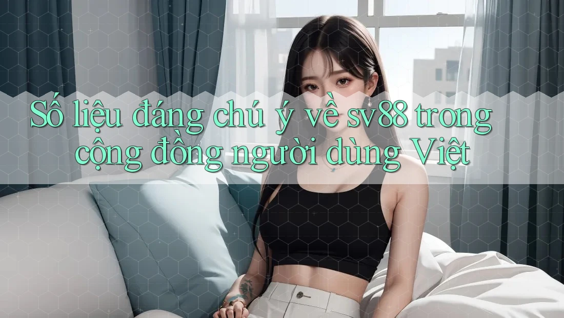 Số liệu đáng chú ý về sv88 trong cộng đồng người dùng Việt