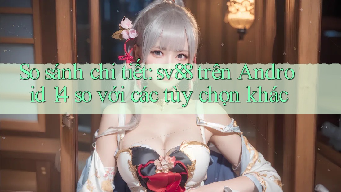 So sánh chi tiết: sv88 trên Android 14 so với các tùy chọn khác