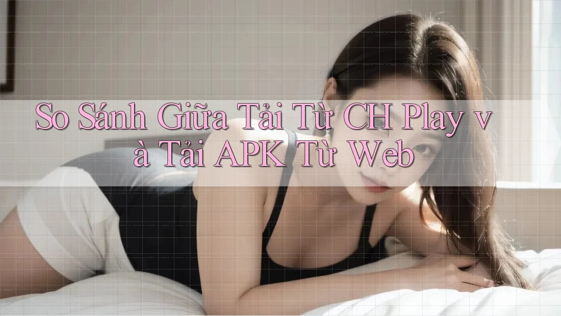 So Sánh Giữa Tải Từ CH Play và Tải APK Từ Web