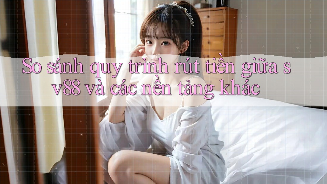 So sánh quy trình rút tiền giữa sv88 và các nền tảng khác So sánh quy trình rút tiền giữa sv88 và các nền tảng khác