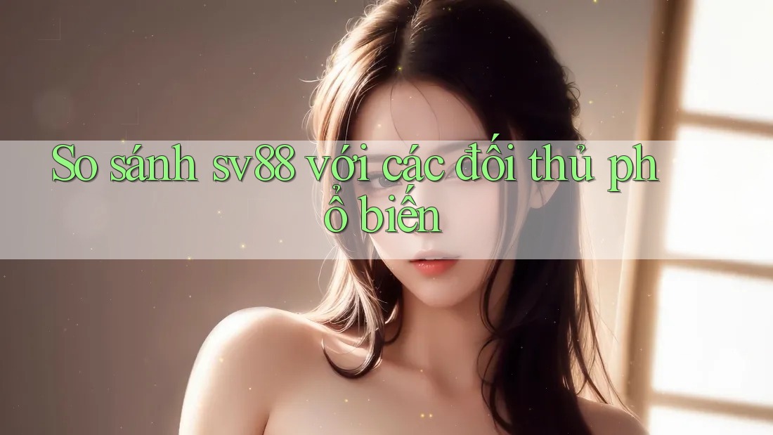 So sánh sv88 với các đối thủ phổ biến So sánh sv88 với các đối thủ phổ biến