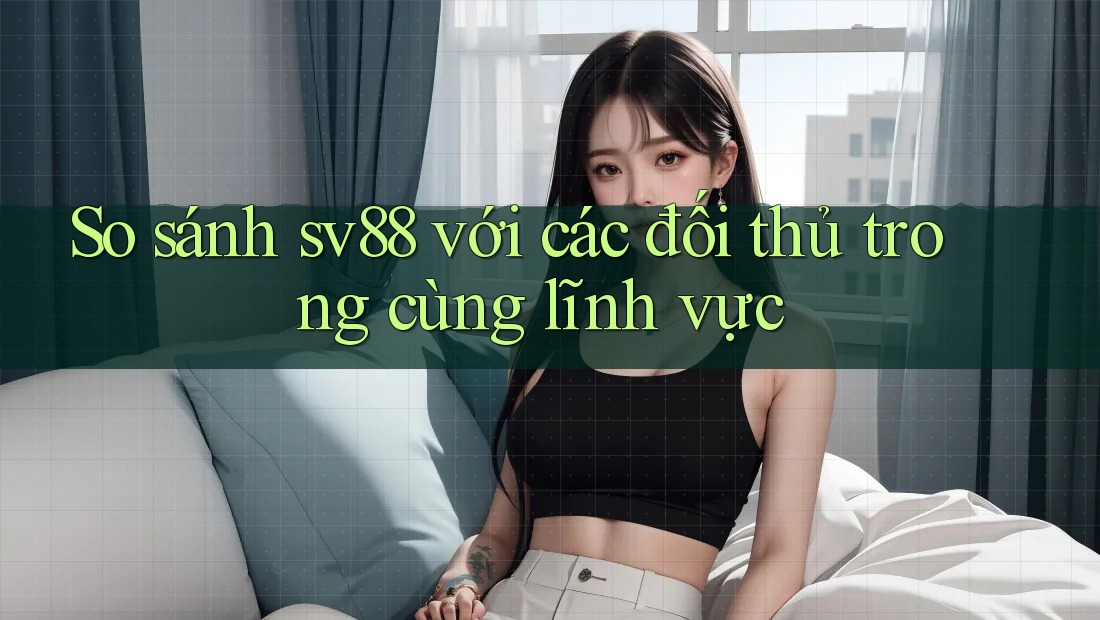 So sánh sv88 với các đối thủ trong cùng lĩnh vực