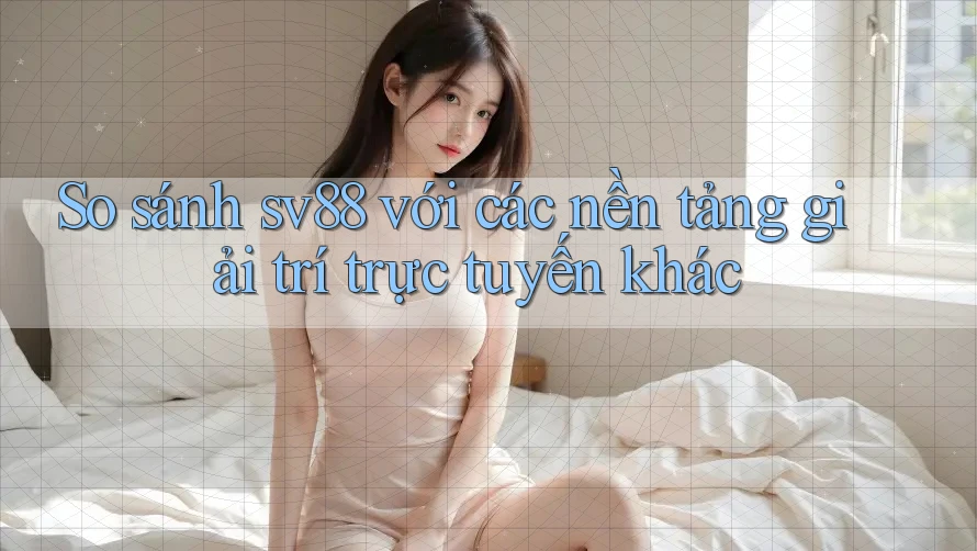 So sánh sv88 với các nền tảng giải trí trực tuyến khác