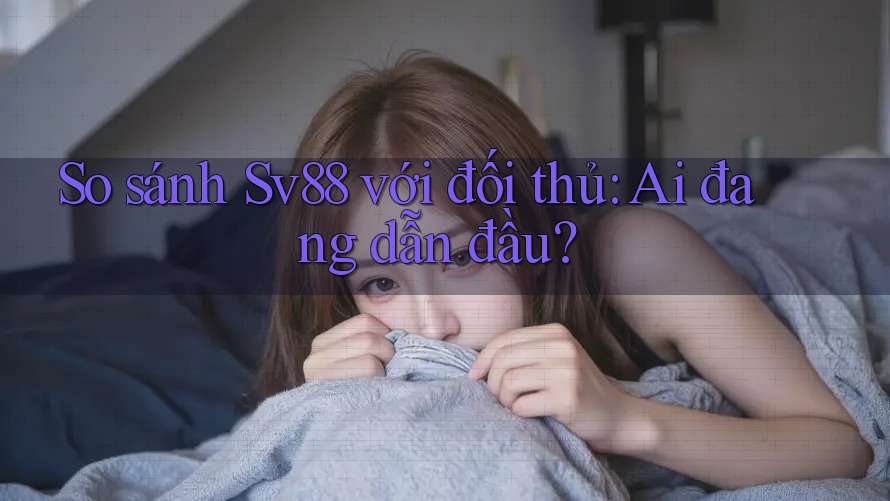 So sánh Sv88 với đối thủ: Ai đang dẫn đầu?