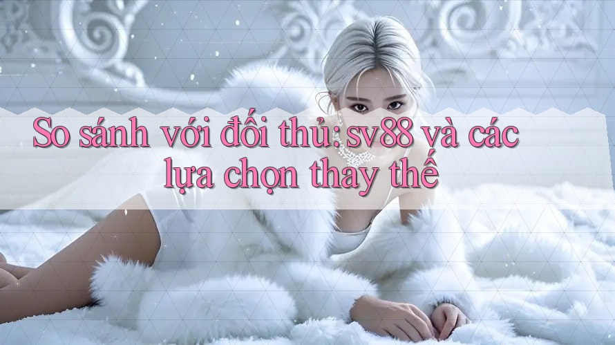 So sánh với đối thủ: sv88 và các lựa chọn thay thế So sánh với đối thủ: sv88 và các lựa chọn thay thế