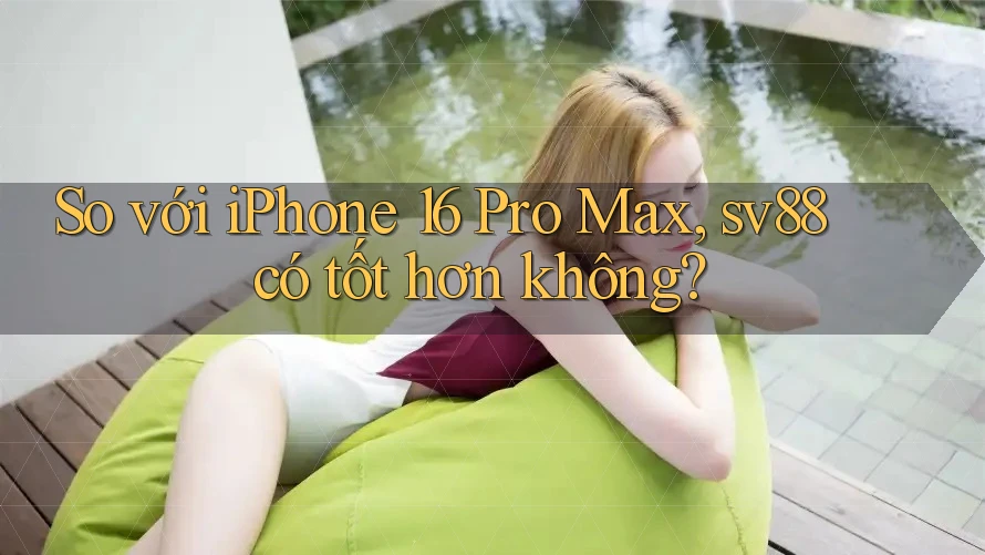 So với iPhone 16 Pro Max, sv88 có tốt hơn không? So với iPhone 16 Pro Max, sv88 có tốt hơn không?
